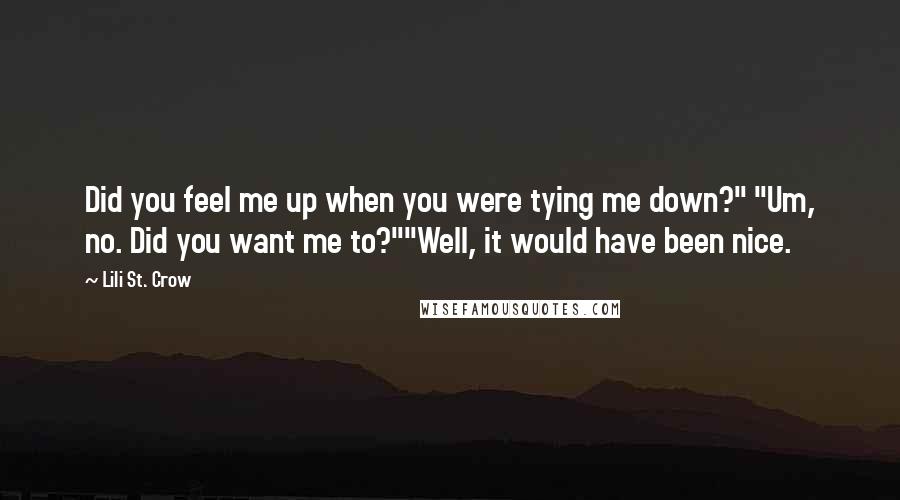 Lili St. Crow Quotes: Did you feel me up when you were tying me down?" "Um, no. Did you want me to?""Well, it would have been nice.