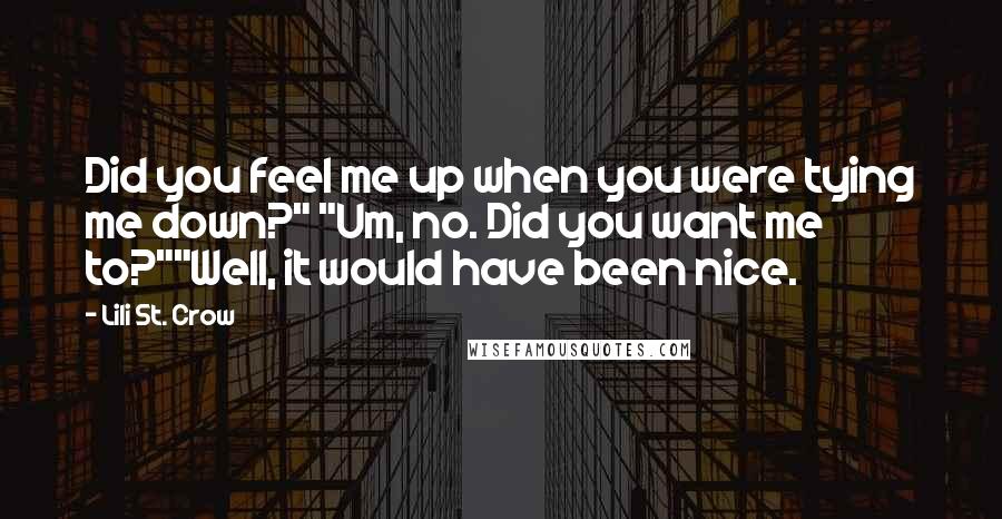 Lili St. Crow Quotes: Did you feel me up when you were tying me down?" "Um, no. Did you want me to?""Well, it would have been nice.