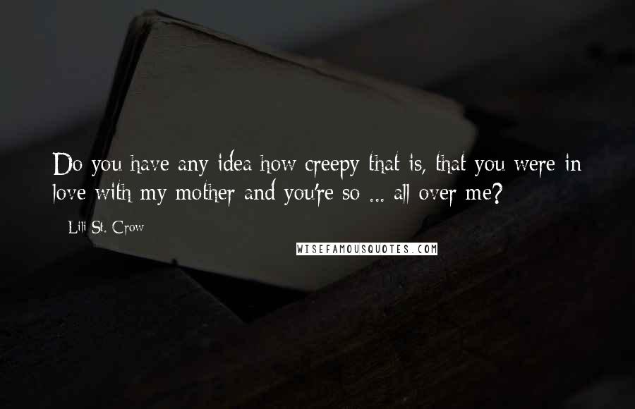 Lili St. Crow Quotes: Do you have any idea how creepy that is, that you were in love with my mother and you're so ... all over me?