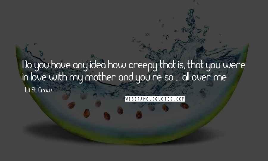 Lili St. Crow Quotes: Do you have any idea how creepy that is, that you were in love with my mother and you're so ... all over me?
