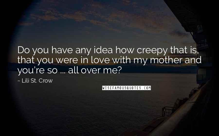 Lili St. Crow Quotes: Do you have any idea how creepy that is, that you were in love with my mother and you're so ... all over me?