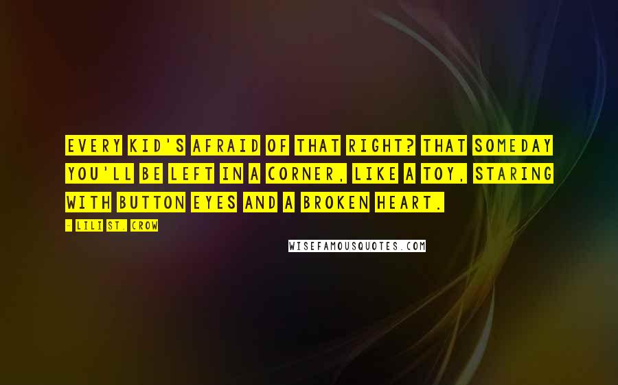 Lili St. Crow Quotes: Every kid's afraid of that right? That someday you'll be left in a corner, like a toy, staring with button eyes and a broken heart.