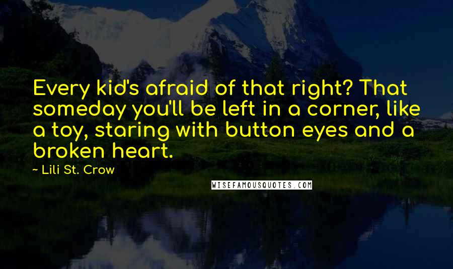 Lili St. Crow Quotes: Every kid's afraid of that right? That someday you'll be left in a corner, like a toy, staring with button eyes and a broken heart.