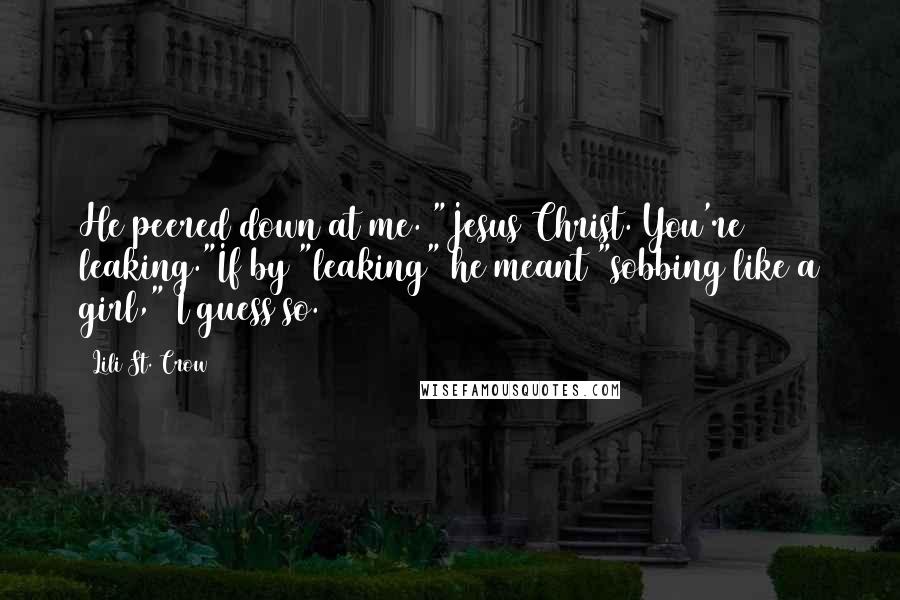 Lili St. Crow Quotes: He peered down at me. "Jesus Christ. You're leaking."If by "leaking" he meant "sobbing like a girl," I guess so.