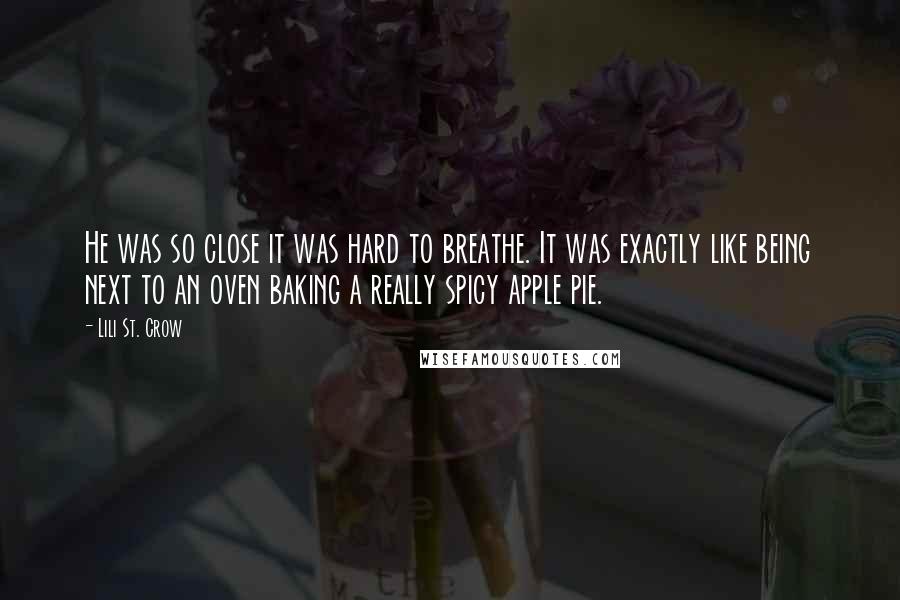 Lili St. Crow Quotes: He was so close it was hard to breathe. It was exactly like being next to an oven baking a really spicy apple pie.