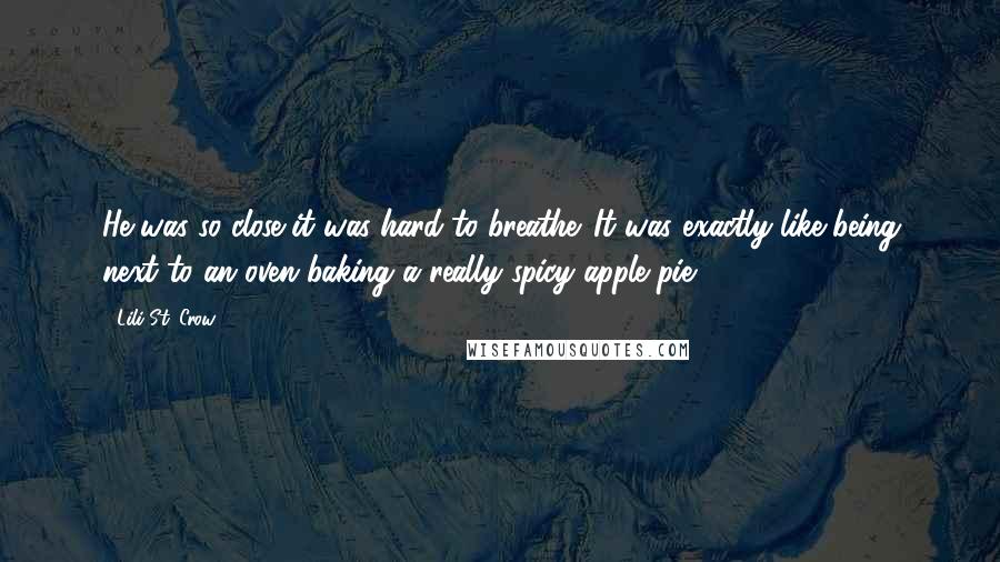 Lili St. Crow Quotes: He was so close it was hard to breathe. It was exactly like being next to an oven baking a really spicy apple pie.