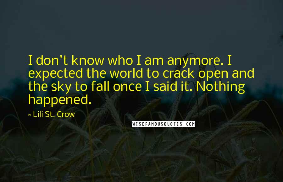 Lili St. Crow Quotes: I don't know who I am anymore. I expected the world to crack open and the sky to fall once I said it. Nothing happened.