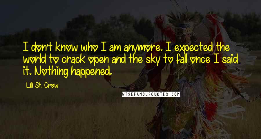 Lili St. Crow Quotes: I don't know who I am anymore. I expected the world to crack open and the sky to fall once I said it. Nothing happened.