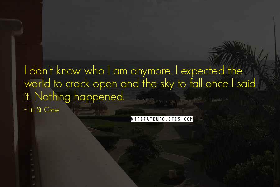 Lili St. Crow Quotes: I don't know who I am anymore. I expected the world to crack open and the sky to fall once I said it. Nothing happened.