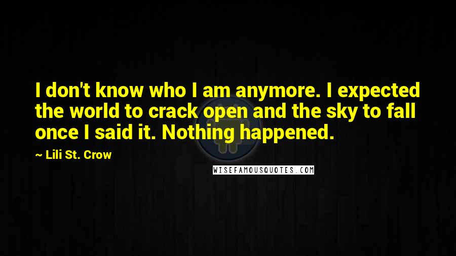 Lili St. Crow Quotes: I don't know who I am anymore. I expected the world to crack open and the sky to fall once I said it. Nothing happened.