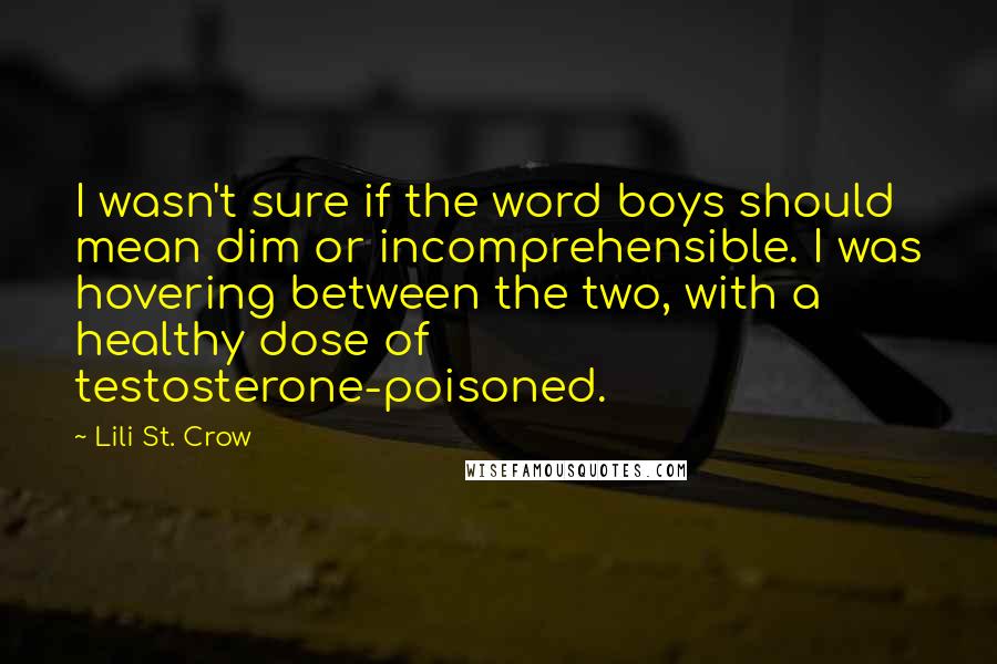 Lili St. Crow Quotes: I wasn't sure if the word boys should mean dim or incomprehensible. I was hovering between the two, with a healthy dose of testosterone-poisoned.