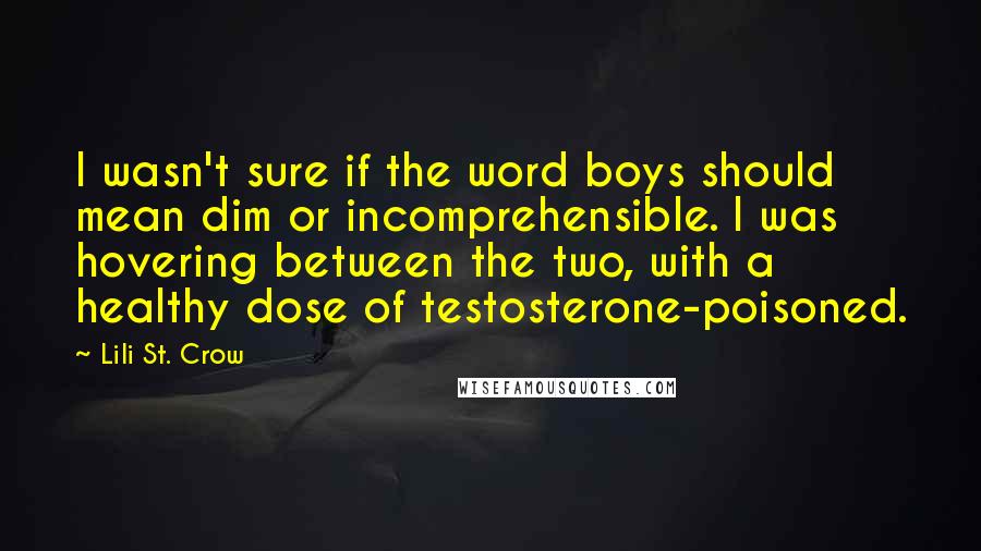 Lili St. Crow Quotes: I wasn't sure if the word boys should mean dim or incomprehensible. I was hovering between the two, with a healthy dose of testosterone-poisoned.