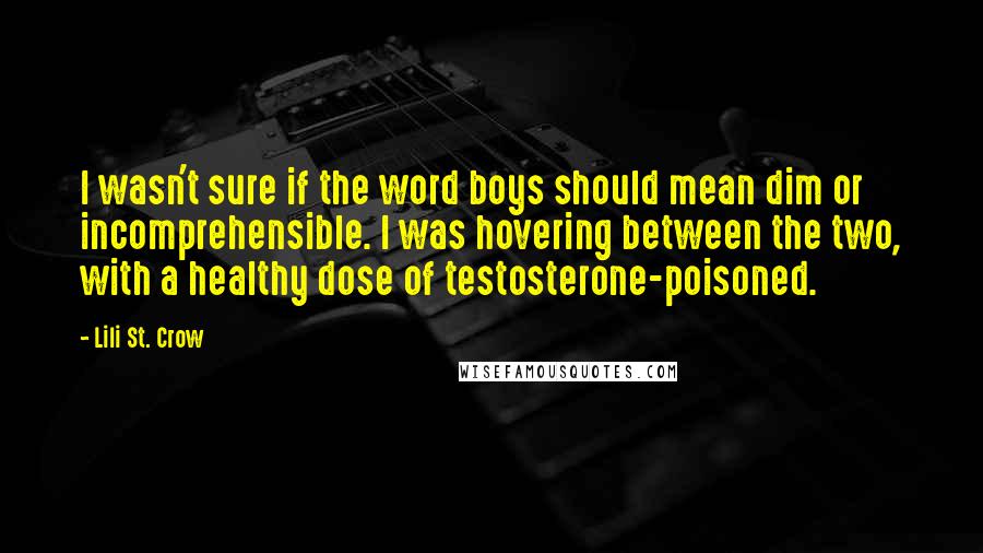 Lili St. Crow Quotes: I wasn't sure if the word boys should mean dim or incomprehensible. I was hovering between the two, with a healthy dose of testosterone-poisoned.