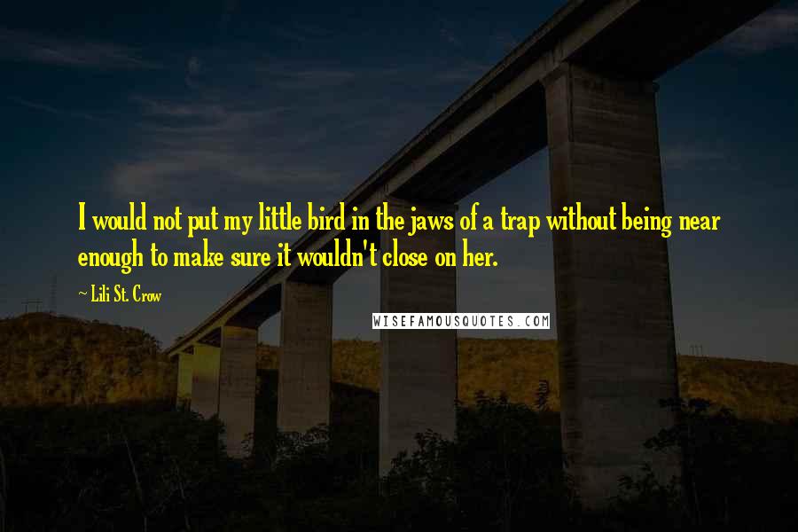 Lili St. Crow Quotes: I would not put my little bird in the jaws of a trap without being near enough to make sure it wouldn't close on her.