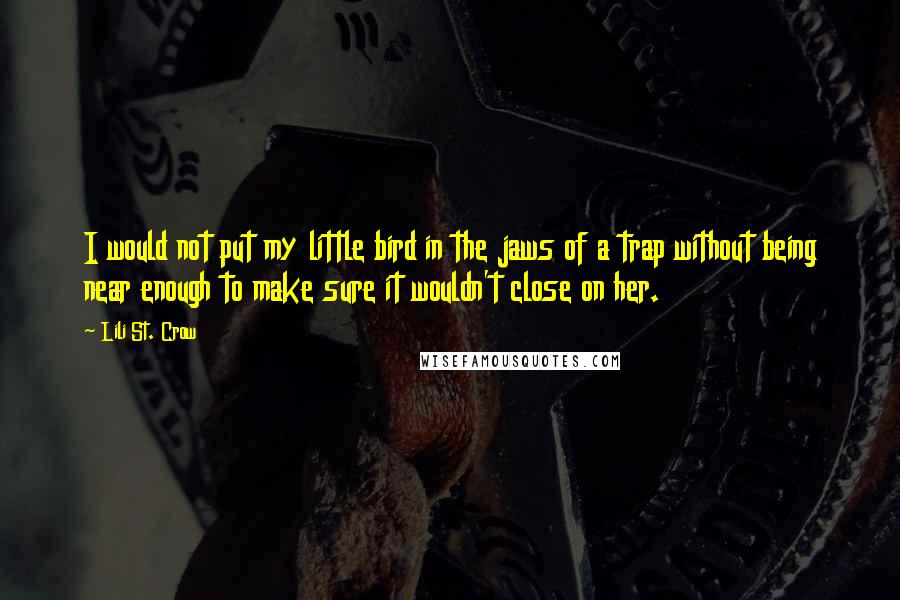 Lili St. Crow Quotes: I would not put my little bird in the jaws of a trap without being near enough to make sure it wouldn't close on her.