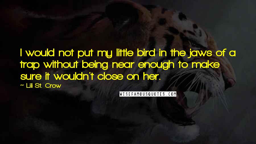 Lili St. Crow Quotes: I would not put my little bird in the jaws of a trap without being near enough to make sure it wouldn't close on her.