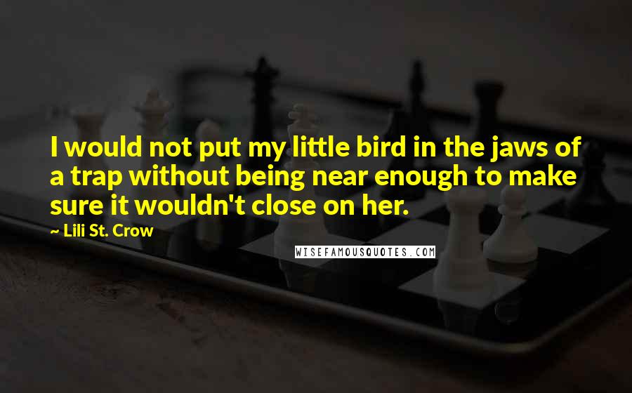 Lili St. Crow Quotes: I would not put my little bird in the jaws of a trap without being near enough to make sure it wouldn't close on her.