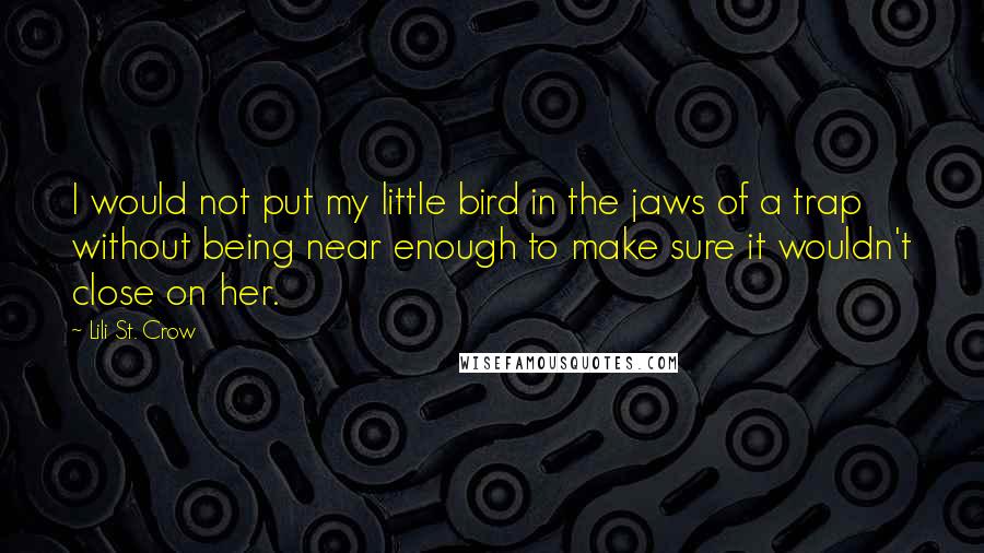 Lili St. Crow Quotes: I would not put my little bird in the jaws of a trap without being near enough to make sure it wouldn't close on her.