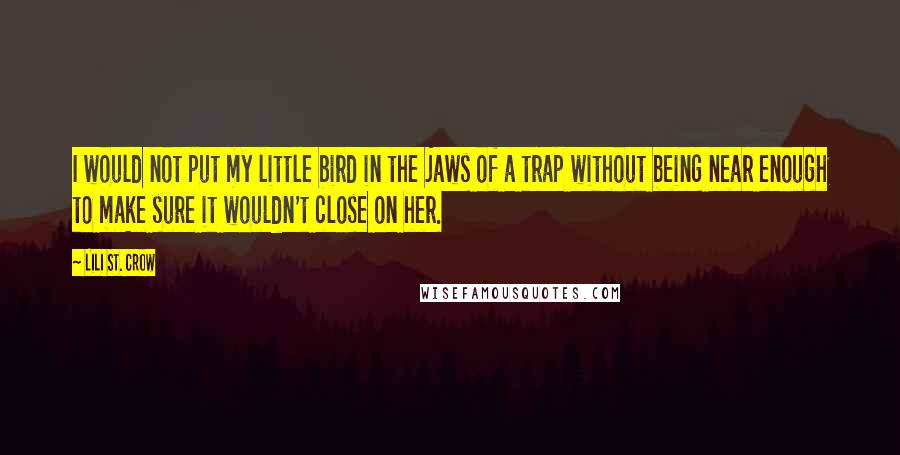 Lili St. Crow Quotes: I would not put my little bird in the jaws of a trap without being near enough to make sure it wouldn't close on her.