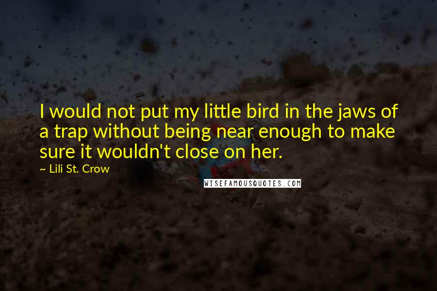 Lili St. Crow Quotes: I would not put my little bird in the jaws of a trap without being near enough to make sure it wouldn't close on her.