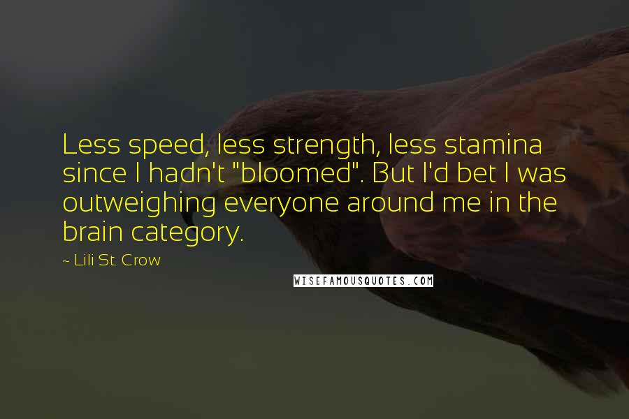 Lili St. Crow Quotes: Less speed, less strength, less stamina since I hadn't "bloomed". But I'd bet I was outweighing everyone around me in the brain category.