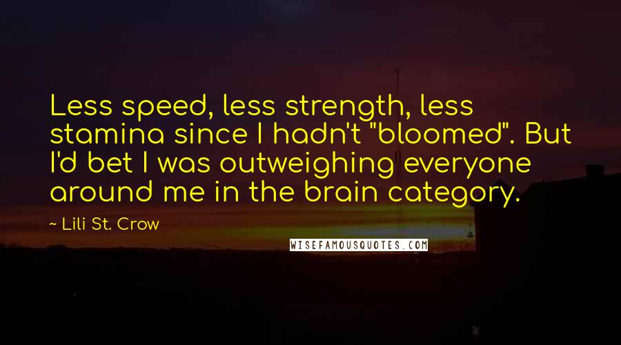 Lili St. Crow Quotes: Less speed, less strength, less stamina since I hadn't "bloomed". But I'd bet I was outweighing everyone around me in the brain category.