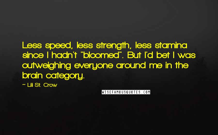 Lili St. Crow Quotes: Less speed, less strength, less stamina since I hadn't "bloomed". But I'd bet I was outweighing everyone around me in the brain category.