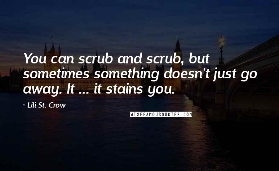 Lili St. Crow Quotes: You can scrub and scrub, but sometimes something doesn't just go away. It ... it stains you.