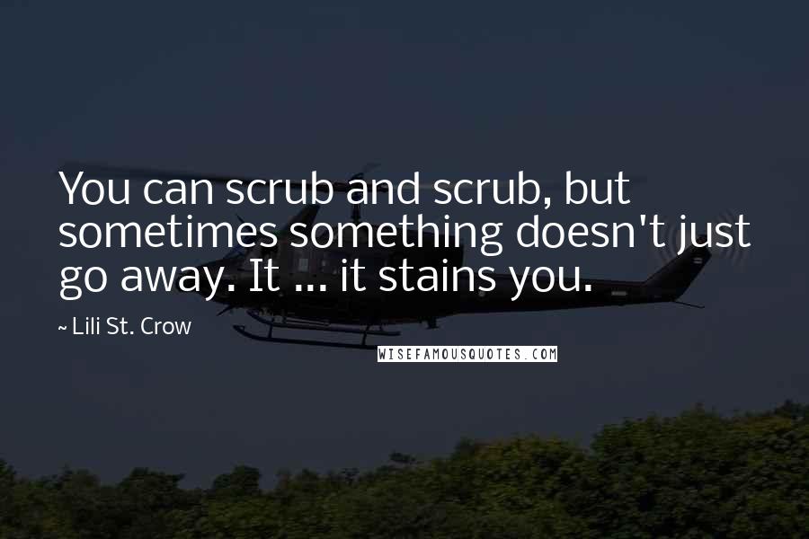 Lili St. Crow Quotes: You can scrub and scrub, but sometimes something doesn't just go away. It ... it stains you.