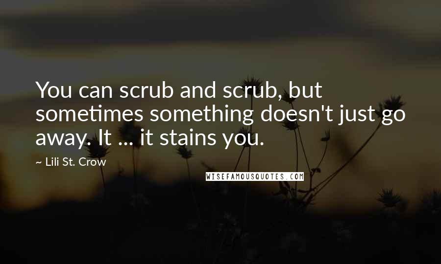 Lili St. Crow Quotes: You can scrub and scrub, but sometimes something doesn't just go away. It ... it stains you.