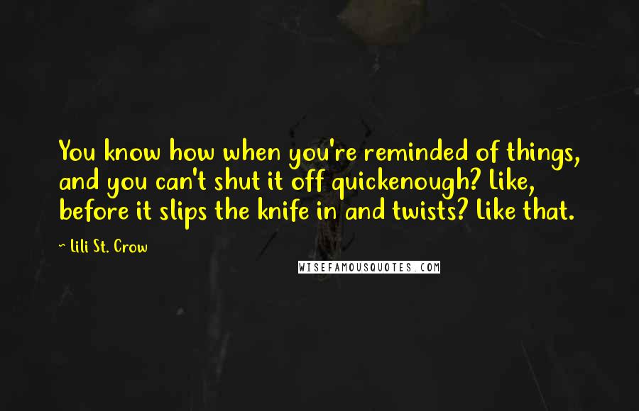 Lili St. Crow Quotes: You know how when you're reminded of things, and you can't shut it off quickenough? Like, before it slips the knife in and twists? Like that.