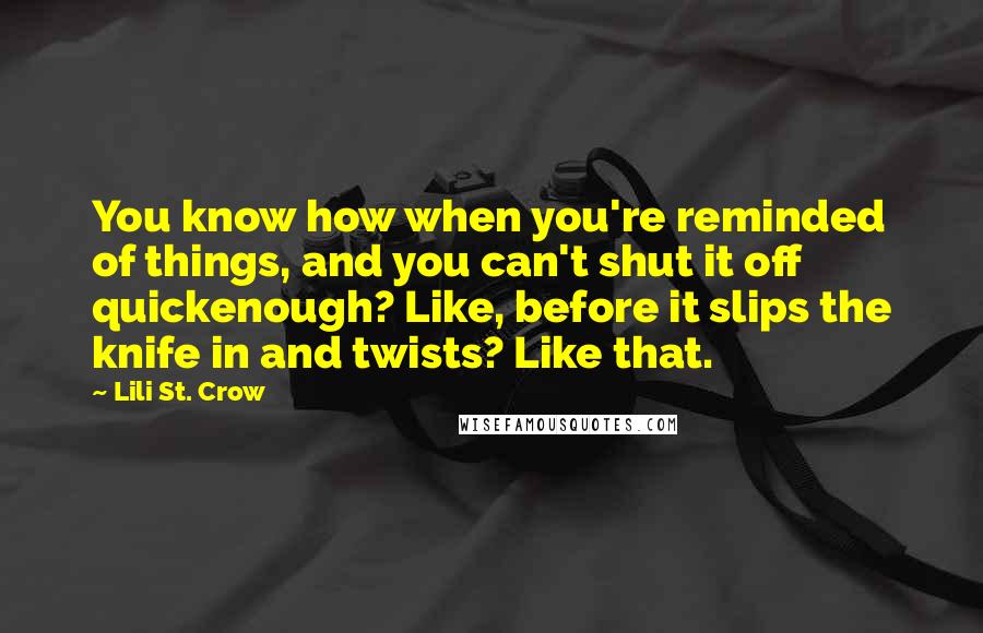 Lili St. Crow Quotes: You know how when you're reminded of things, and you can't shut it off quickenough? Like, before it slips the knife in and twists? Like that.