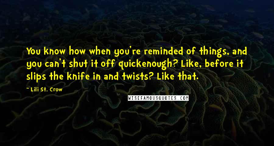 Lili St. Crow Quotes: You know how when you're reminded of things, and you can't shut it off quickenough? Like, before it slips the knife in and twists? Like that.