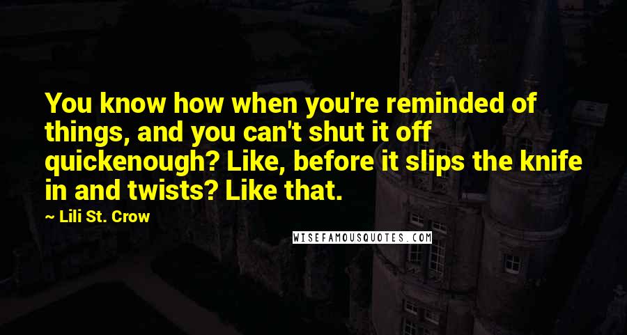 Lili St. Crow Quotes: You know how when you're reminded of things, and you can't shut it off quickenough? Like, before it slips the knife in and twists? Like that.