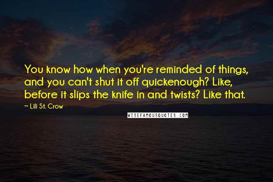 Lili St. Crow Quotes: You know how when you're reminded of things, and you can't shut it off quickenough? Like, before it slips the knife in and twists? Like that.