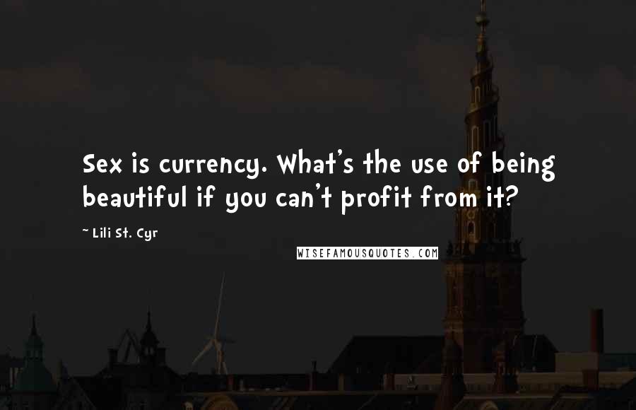 Lili St. Cyr Quotes: Sex is currency. What's the use of being beautiful if you can't profit from it?