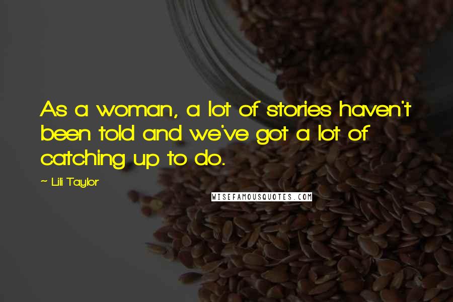 Lili Taylor Quotes: As a woman, a lot of stories haven't been told and we've got a lot of catching up to do.