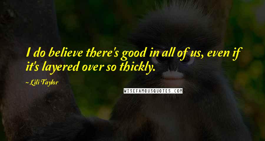Lili Taylor Quotes: I do believe there's good in all of us, even if it's layered over so thickly.