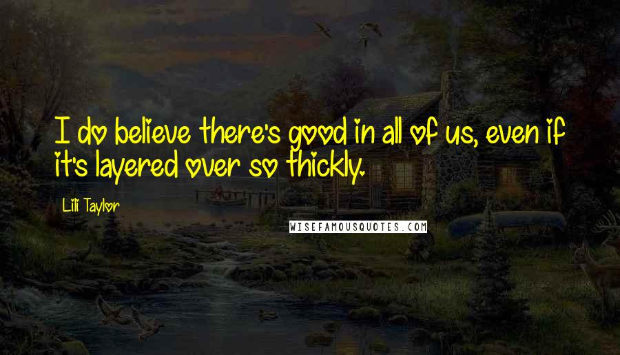 Lili Taylor Quotes: I do believe there's good in all of us, even if it's layered over so thickly.