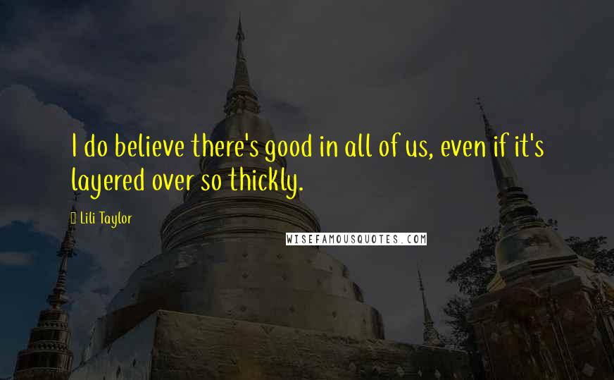 Lili Taylor Quotes: I do believe there's good in all of us, even if it's layered over so thickly.