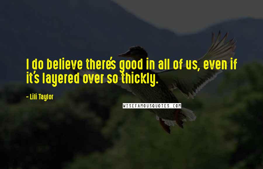 Lili Taylor Quotes: I do believe there's good in all of us, even if it's layered over so thickly.