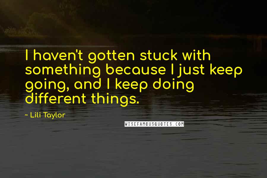 Lili Taylor Quotes: I haven't gotten stuck with something because I just keep going, and I keep doing different things.