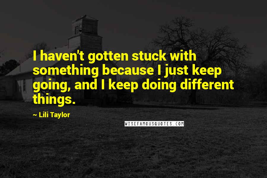 Lili Taylor Quotes: I haven't gotten stuck with something because I just keep going, and I keep doing different things.