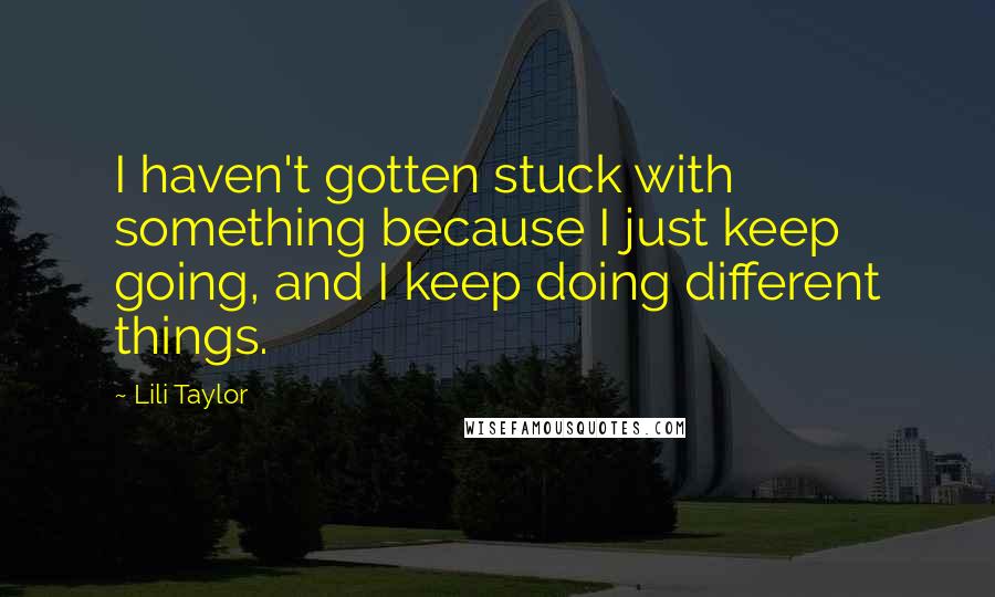 Lili Taylor Quotes: I haven't gotten stuck with something because I just keep going, and I keep doing different things.