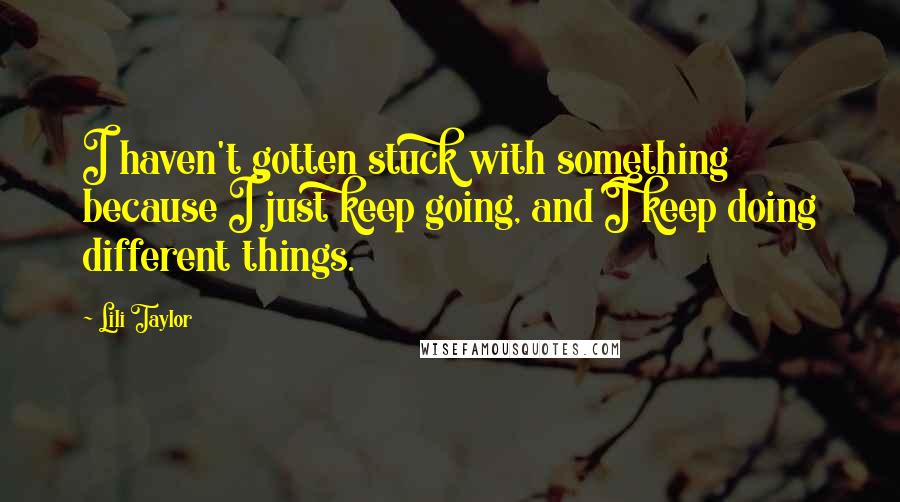 Lili Taylor Quotes: I haven't gotten stuck with something because I just keep going, and I keep doing different things.