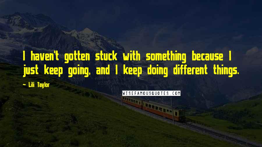 Lili Taylor Quotes: I haven't gotten stuck with something because I just keep going, and I keep doing different things.