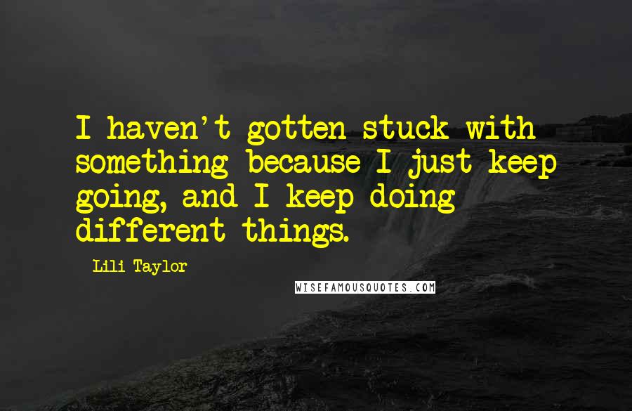 Lili Taylor Quotes: I haven't gotten stuck with something because I just keep going, and I keep doing different things.