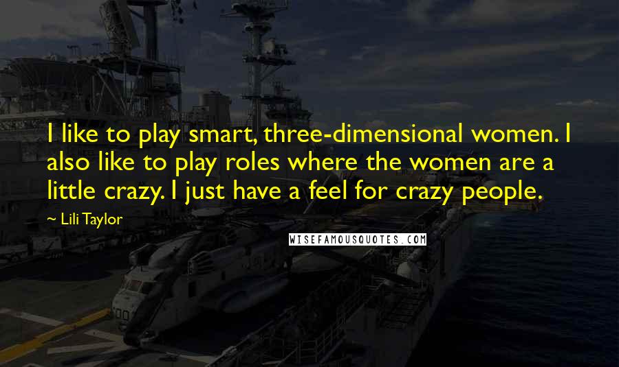 Lili Taylor Quotes: I like to play smart, three-dimensional women. I also like to play roles where the women are a little crazy. I just have a feel for crazy people.