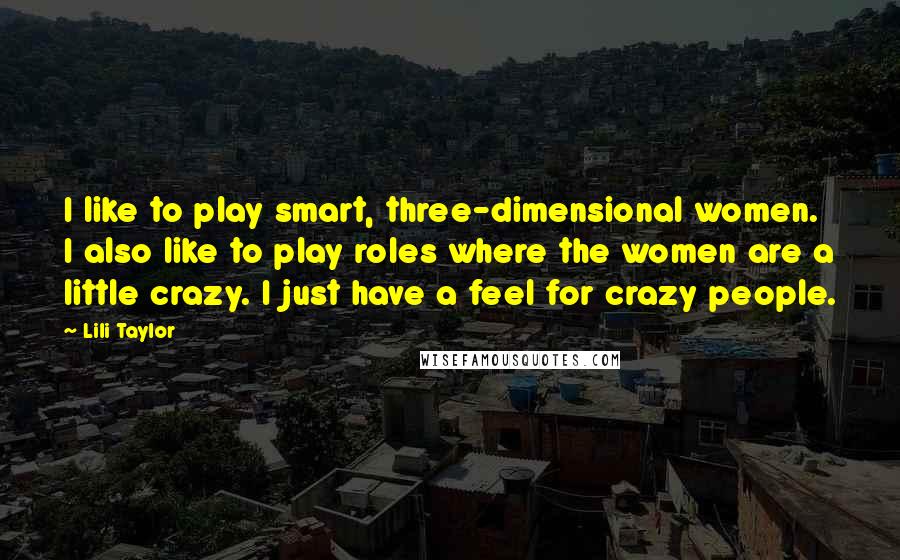 Lili Taylor Quotes: I like to play smart, three-dimensional women. I also like to play roles where the women are a little crazy. I just have a feel for crazy people.