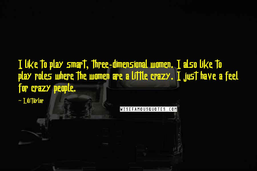 Lili Taylor Quotes: I like to play smart, three-dimensional women. I also like to play roles where the women are a little crazy. I just have a feel for crazy people.